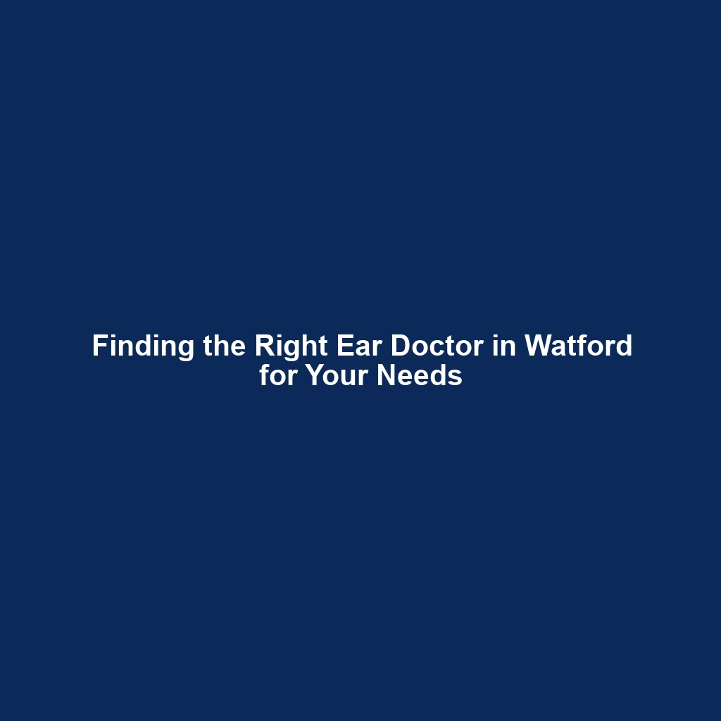 Finding the Right Ear Doctor in Watford for Your Needs